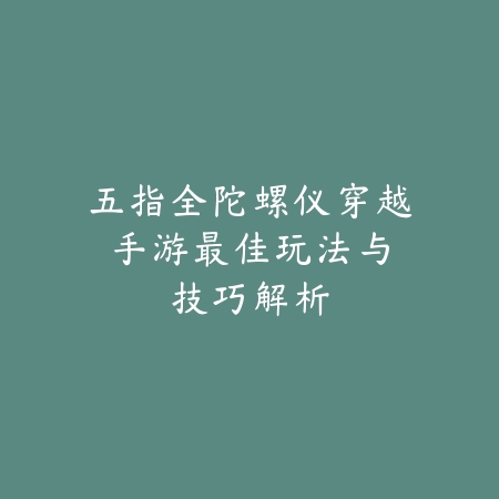 五指全陀螺仪穿越手游：最佳玩法与技巧解析_绿色下载网_游戏攻略_