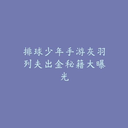 排球少年手游灰羽列夫出金秘籍大曝光_绿色下载网_游戏攻略 排球少年手游灰羽列夫出金秘籍大曝光-绿色下载网