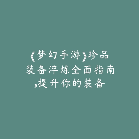 《梦幻手游》珍品装备淬炼全面指南，提升你的装备_绿色下载网_游戏攻略_