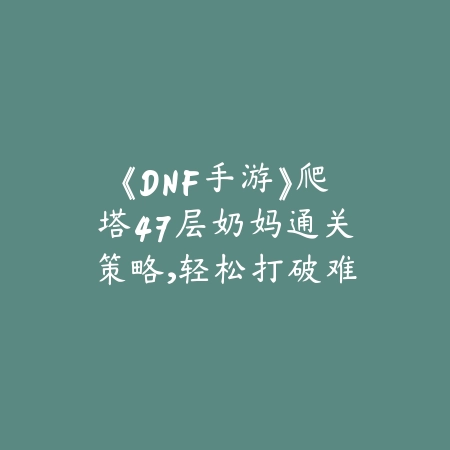 《DNF手游》爬塔47层奶妈通关策略，轻松打破难关_绿色下载网_游戏攻略_