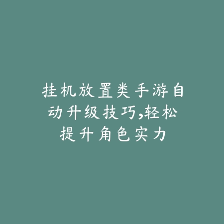 挂机放置类手游自动升级技巧，轻松提升角色实力_绿色下载网_游戏攻略_