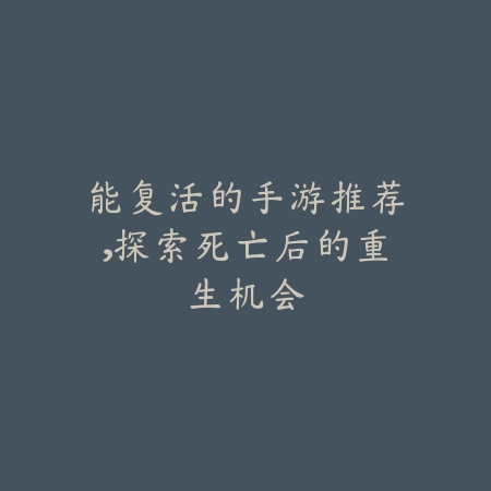 能复活的手游推荐，探索死亡后的重生机会_绿色下载网_游戏推荐_