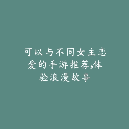 可以与不同女主恋爱的手游推荐，体验浪漫故事_绿色下载网_游戏推荐_