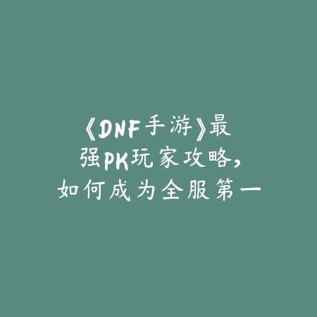 《DNF手游》最强PK玩家攻略，如何成为全服第一_绿色下载网_游戏攻略_