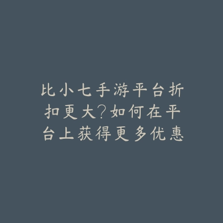 比小七手游平台折扣更大？如何在平台上获得更多优惠_绿色下载网_游戏推荐_
