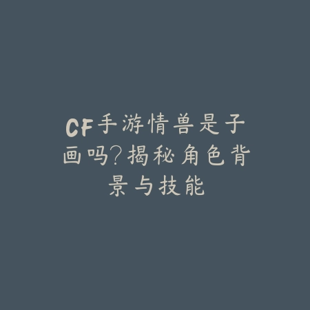 CF手游情兽是子画吗？揭秘角色背景与技能_绿色下载网_游戏攻略_