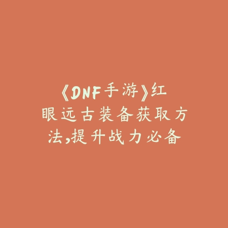 《DNF手游》红眼远古装备获取方法，提升战力必备_绿色下载网_游戏攻略_