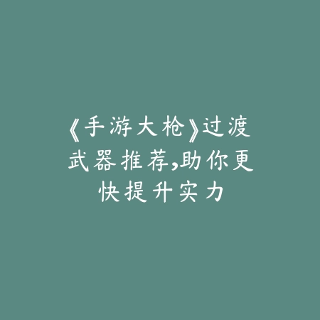《手游大枪》过渡武器推荐，助你更快提升实力_绿色下载网_游戏攻略_
