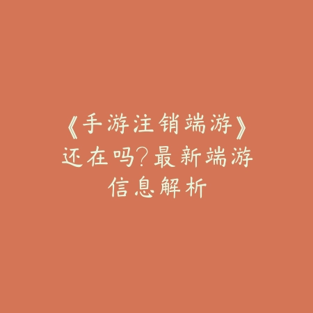 《手游注销端游》还在吗？最新端游信息解析_绿色下载网_游戏攻略_