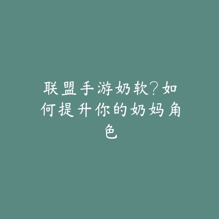 联盟手游奶软？如何提升你的奶妈角色_绿色下载网_游戏攻略_