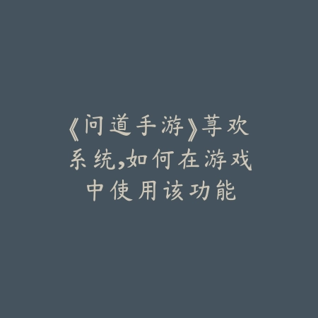 《问道手游》荨欢系统，如何在游戏中使用该功能_绿色下载网_游戏攻略_