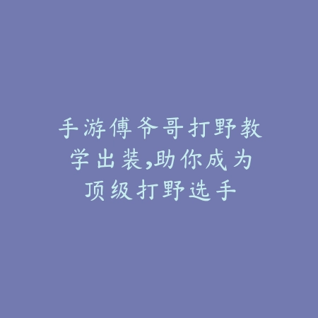 手游傅爷哥打野教学出装，助你成为顶级打野选手_绿色下载网_游戏攻略_
