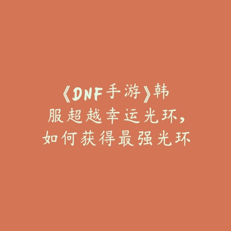 《DNF手游》韩服超越幸运光环,如何获得最强光环_绿色下载网_游戏攻略 《DNF手游》韩服超越幸运光环,如何获得最强光环-绿色下载网