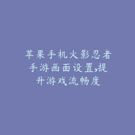 苹果手机火影忍者手游画面设置,提升游戏流畅度_绿色下载网_游戏攻略 苹果手机火影忍者手游画面设置,提升游戏流畅度-绿色下载网