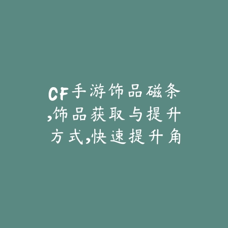 CF手游饰品磁条，饰品获取与提升方式，快速提升角色_绿色下载网_游戏攻略_