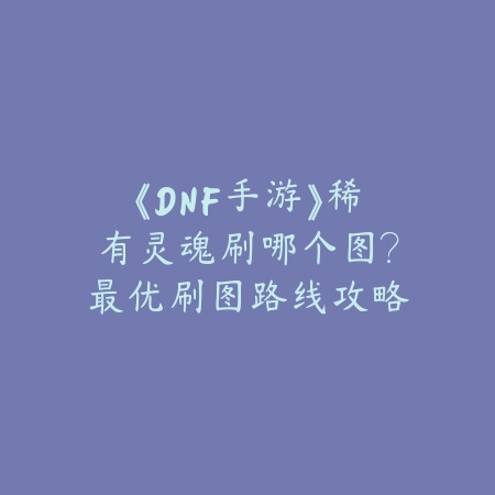 《DNF手游》稀有灵魂刷哪个图？最优刷图路线攻略_绿色下载网_游戏攻略_