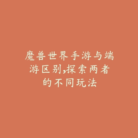 魔兽世界手游与端游区别,探索两者的不同玩法_绿色下载网_游戏攻略 魔兽世界手游与端游区别,探索两者的不同玩法-绿色下载网