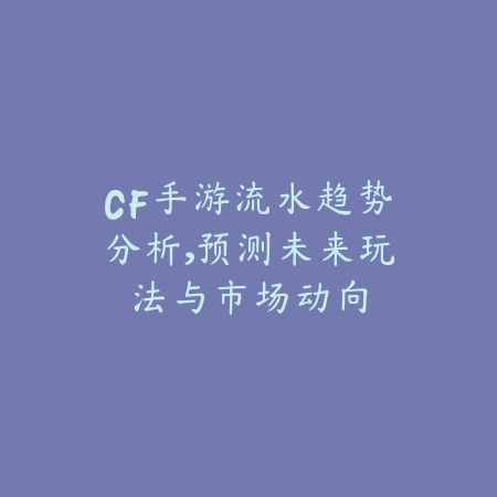 CF手游流水趋势分析,预测未来玩法与市场动向_绿色下载网_游戏攻略 CF手游流水趋势分析,预测未来玩法与市场动向-绿色下载网