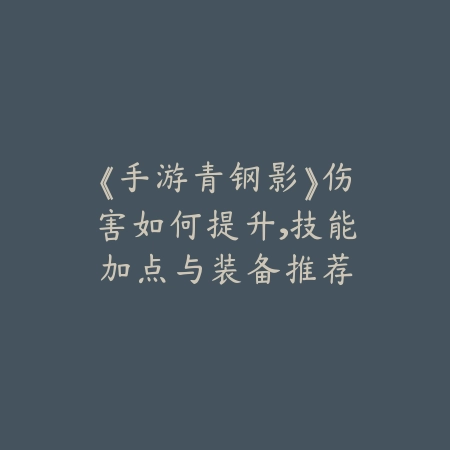 《手游青钢影》伤害如何提升，技能加点与装备推荐_绿色下载网_游戏攻略_