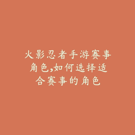 火影忍者手游赛事角色,如何选择适合赛事的角色_绿色下载网_游戏攻略 火影忍者手游赛事角色,如何选择适合赛事的角色-绿色下载网