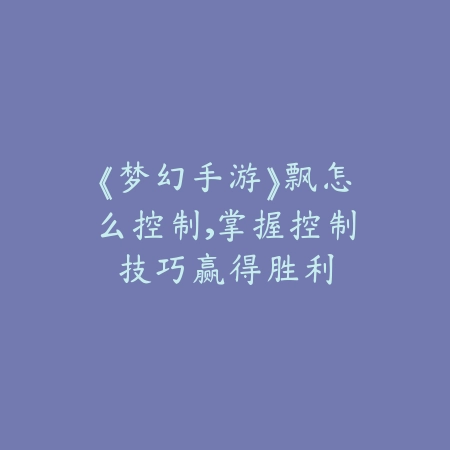 《梦幻手游》飘怎么控制,掌握控制技巧赢得胜利_绿色下载网_游戏攻略 《梦幻手游》飘怎么控制,掌握控制技巧赢得胜利-绿色下载网