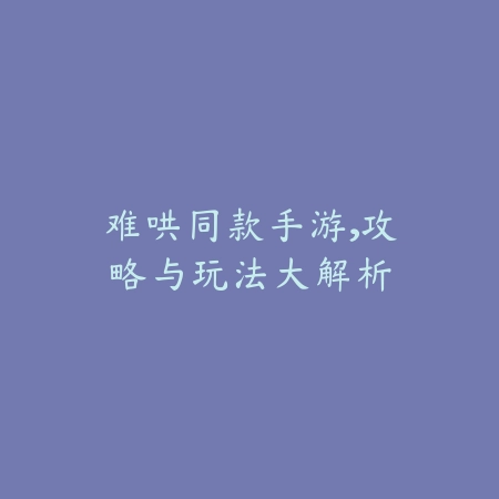 难哄同款手游,攻略与玩法大解析_绿色下载网_游戏推荐 难哄同款手游,攻略与玩法大解析-绿色下载网