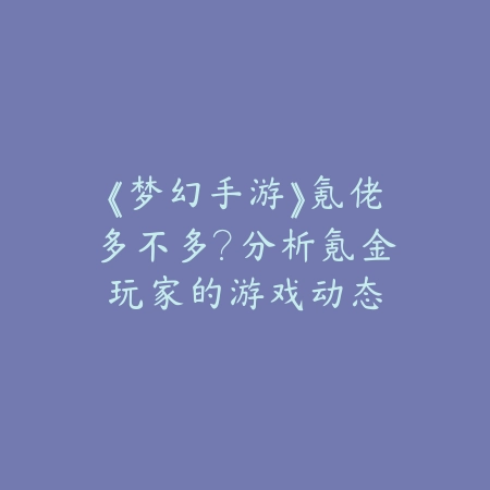 《梦幻手游》氪佬多不多？分析氪金玩家的游戏动态_绿色下载网_游戏攻略_