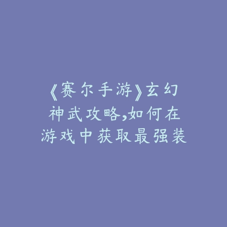 《赛尔手游》玄幻神武攻略，如何在游戏中获取最强装备_绿色下载网_游戏攻略_