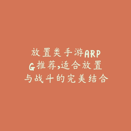 放置类手游ARPG推荐，适合放置与战斗的完美结合_绿色下载网_游戏推荐_