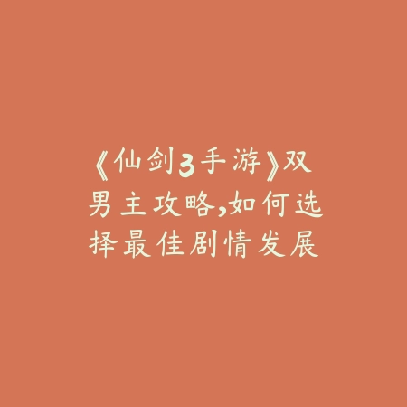 《仙剑3手游》双男主攻略，如何选择最佳剧情发展_绿色下载网_游戏攻略_