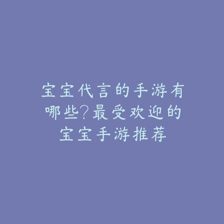 宝宝代言的手游有哪些？最受欢迎的宝宝手游推荐_绿色下载网_游戏推荐_