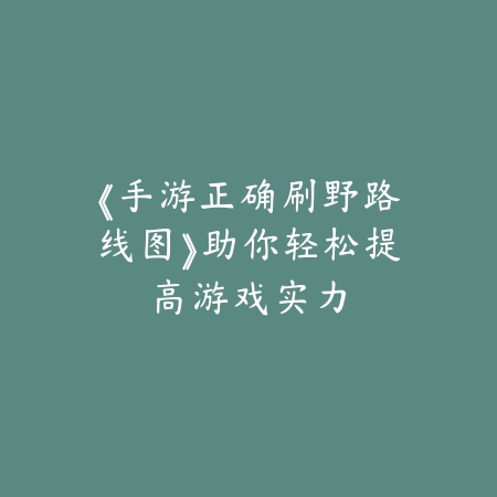 《手游正确刷野路线图》助你轻松提高游戏实力_绿色下载网_游戏攻略_