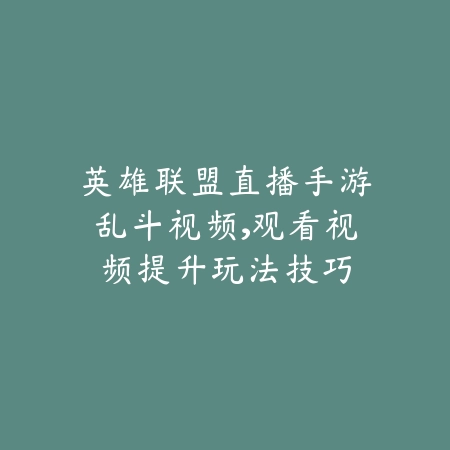 英雄联盟直播手游乱斗视频，观看视频提升玩法技巧_绿色下载网_游戏攻略_