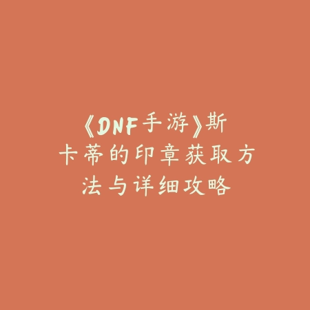 《DNF手游》斯卡蒂的印章获取方法与详细攻略_绿色下载网_游戏攻略 《DNF手游》斯卡蒂的印章获取方法与详细攻略-绿色下载网