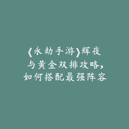 《永劫手游》辉夜与黄金双排攻略，如何搭配最强阵容_绿色下载网_游戏攻略_