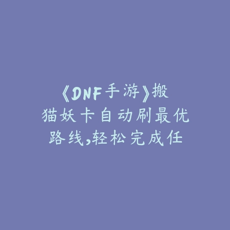 《DNF手游》搬猫妖卡自动刷最优路线，轻松完成任务_绿色下载网_游戏攻略_
