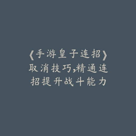 《手游皇子连招》取消技巧，精通连招提升战斗能力_绿色下载网_游戏攻略_