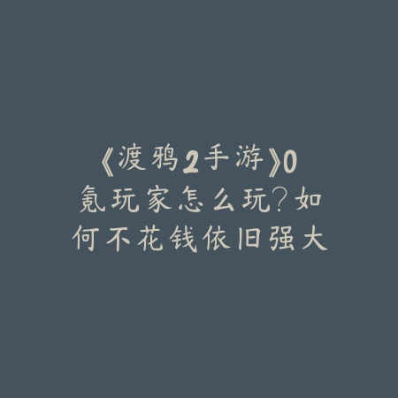 《渡鸦2手游》0氪玩家怎么玩？如何不花钱依旧强大_绿色下载网_游戏攻略_
