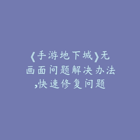 《手游地下城》无画面问题解决办法，快速修复问题_绿色下载网_游戏攻略_