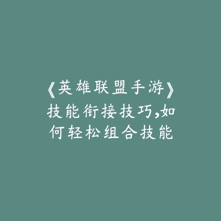 《英雄联盟手游》技能衔接技巧，如何轻松组合技能_绿色下载网_游戏攻略_