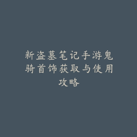 新盗墓笔记手游鬼骑首饰获取与使用攻略_绿色下载网_游戏攻略_