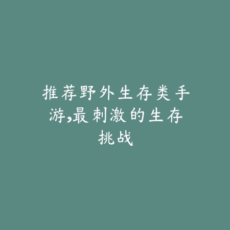 推荐野外生存类手游，最刺激的生存挑战_绿色下载网_游戏推荐_