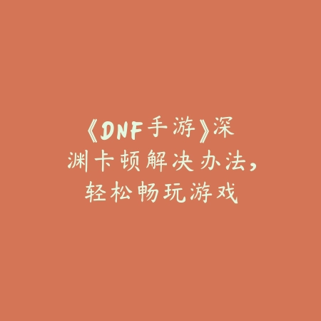 《DNF手游》深渊卡顿解决办法，轻松畅玩游戏_绿色下载网_游戏攻略_