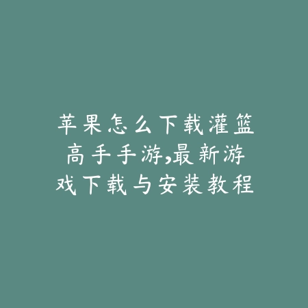 苹果怎么下载灌篮高手手游，最新游戏下载与安装教程_绿色下载网_游戏攻略_