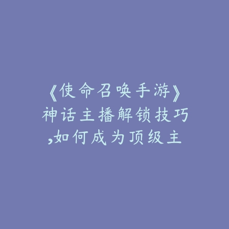 《使命召唤手游》神话主播解锁技巧,如何成为顶级主播_绿色下载网_游戏攻略 《使命召唤手游》神话主播解锁技巧,如何成为顶级主播-绿色下载网