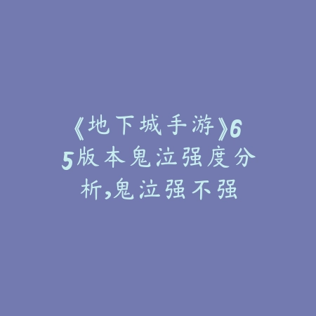 《地下城手游》65版本鬼泣强度分析，鬼泣强不强_绿色下载网_游戏攻略_