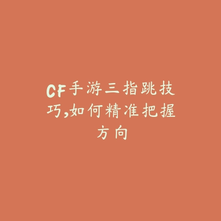 CF手游三指跳技巧,如何精准把握方向_绿色下载网_游戏攻略 CF手游三指跳技巧,如何精准把握方向-绿色下载网