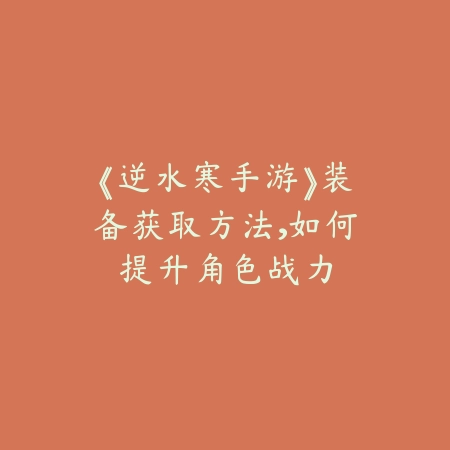 《逆水寒手游》装备获取方法，如何提升角色战力_绿色下载网_游戏攻略_