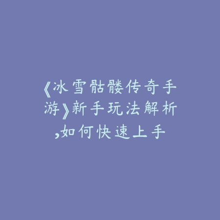 《冰雪骷髅传奇手游》新手玩法解析,如何快速上手_绿色下载网_游戏攻略 《冰雪骷髅传奇手游》新手玩法解析,如何快速上手-绿色下载网