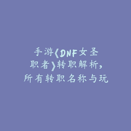 手游《DNF女圣职者》转职解析,所有转职名称与玩法_绿色下载网_游戏攻略 手游《DNF女圣职者》转职解析,所有转职名称与玩法-绿色下载网